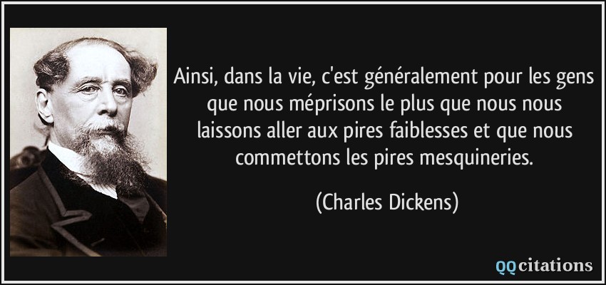 Ainsi, dans la vie, c'est généralement pour les gens que nous méprisons le plus que nous nous laissons aller aux pires faiblesses et que nous commettons les pires mesquineries.  - Charles Dickens
