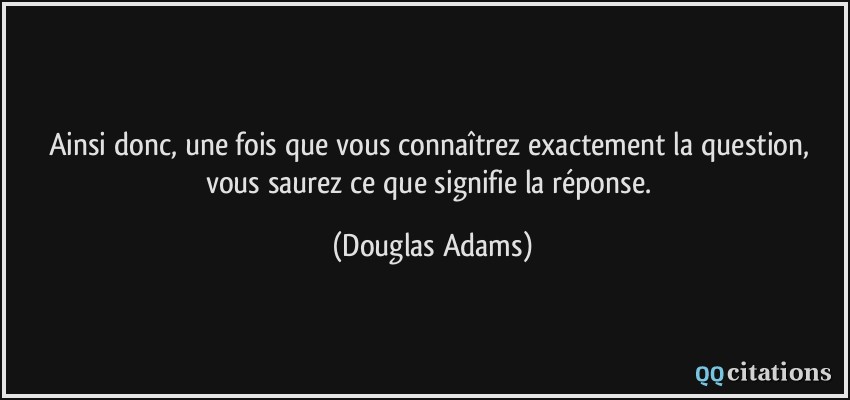 Ainsi donc, une fois que vous connaîtrez exactement la question, vous saurez ce que signifie la réponse.  - Douglas Adams