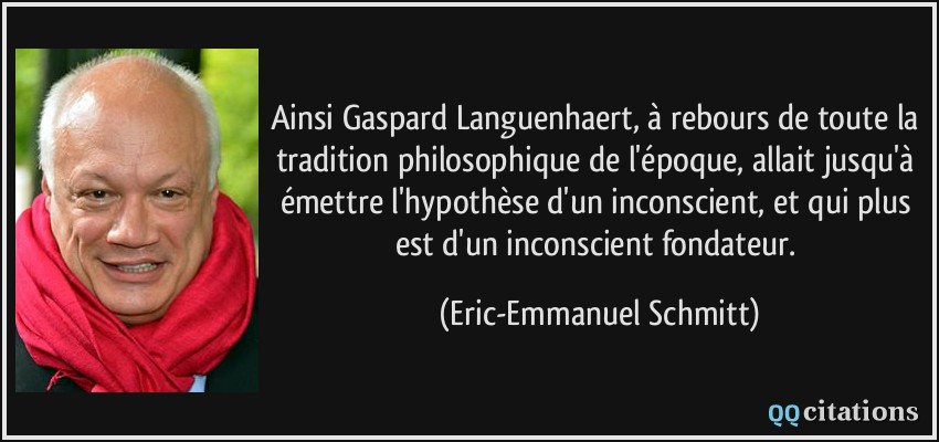 Ainsi Gaspard Languenhaert, à rebours de toute la tradition philosophique de l'époque, allait jusqu'à émettre l'hypothèse d'un inconscient, et qui plus est d'un inconscient fondateur.  - Eric-Emmanuel Schmitt