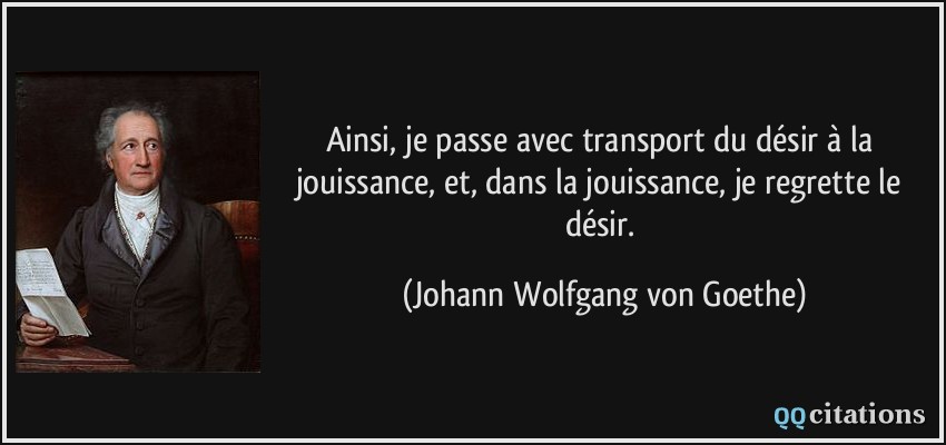Ainsi, je passe avec transport du désir à la jouissance, et, dans la jouissance, je regrette le désir.  - Johann Wolfgang von Goethe