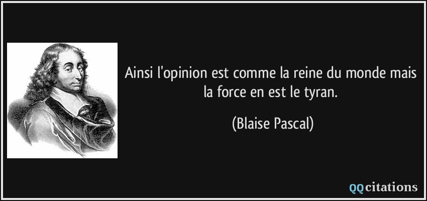 Ainsi l'opinion est comme la reine du monde mais la force en est le tyran.  - Blaise Pascal