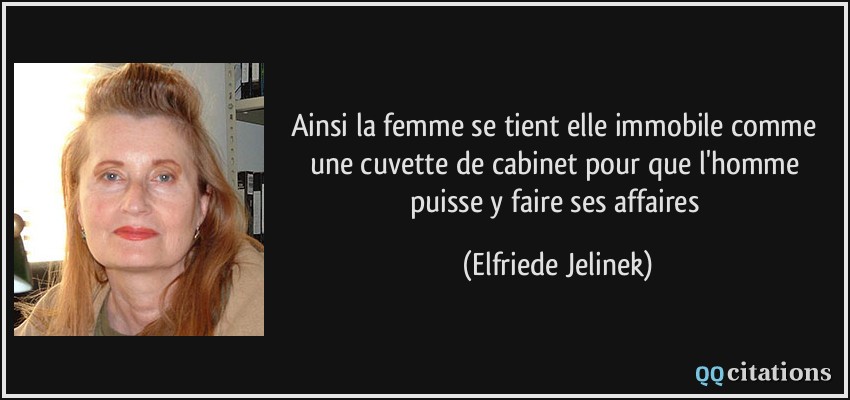 Ainsi la femme se tient elle immobile comme une cuvette de cabinet pour que l'homme puisse y faire ses affaires  - Elfriede Jelinek