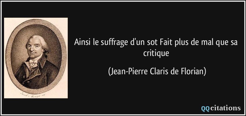 Ainsi le suffrage d'un sot Fait plus de mal que sa critique  - Jean-Pierre Claris de Florian