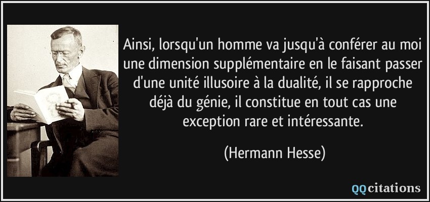 Ainsi, lorsqu'un homme va jusqu'à conférer au moi une dimension supplémentaire en le faisant passer d'une unité illusoire à la dualité, il se rapproche déjà du génie, il constitue en tout cas une exception rare et intéressante.  - Hermann Hesse
