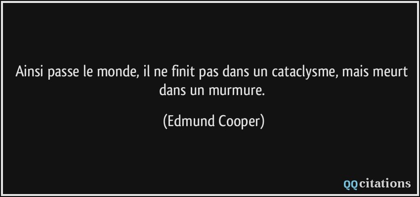 Ainsi passe le monde, il ne finit pas dans un cataclysme, mais meurt dans un murmure.  - Edmund Cooper