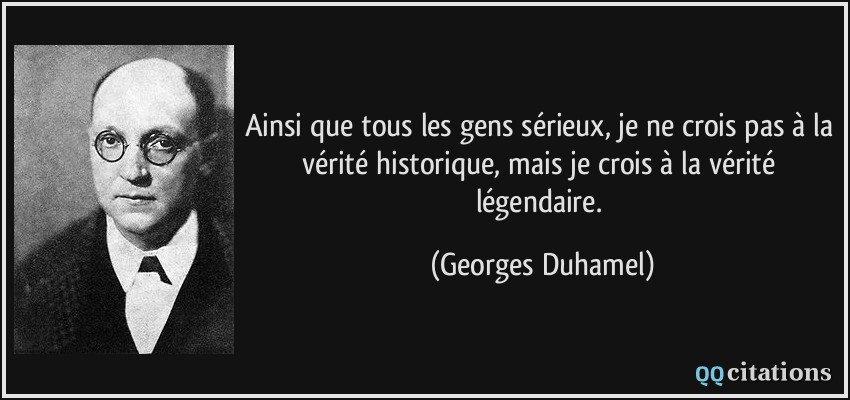 Ainsi que tous les gens sérieux, je ne crois pas à la vérité historique, mais je crois à la vérité légendaire.  - Georges Duhamel