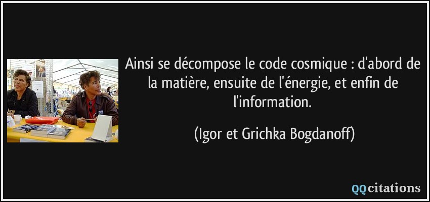 Ainsi se décompose le code cosmique : d'abord de la matière, ensuite de l'énergie, et enfin de l'information.  - Igor et Grichka Bogdanoff