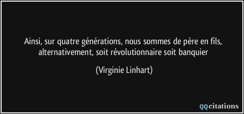 Ainsi, sur quatre générations, nous sommes de père en fils, alternativement, soit révolutionnaire soit banquier  - Virginie Linhart