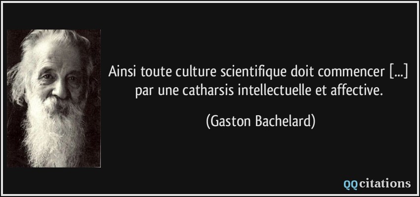 Ainsi toute culture scientifique doit commencer [...] par une catharsis intellectuelle et affective.  - Gaston Bachelard