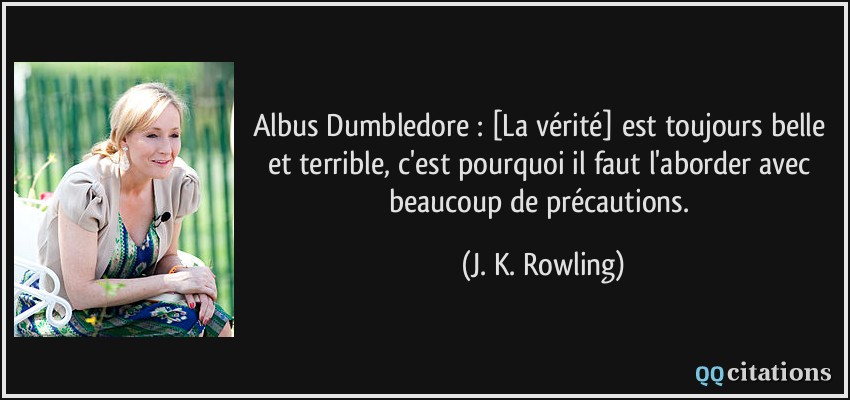 Albus Dumbledore : [La vérité] est toujours belle et terrible, c'est pourquoi il faut l'aborder avec beaucoup de précautions.  - J. K. Rowling