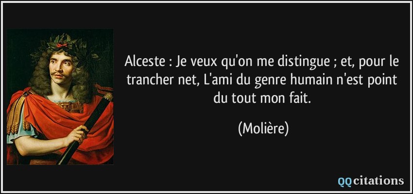 Alceste : Je veux qu'on me distingue ; et, pour le trancher net, L'ami du genre humain n'est point du tout mon fait.  - Molière
