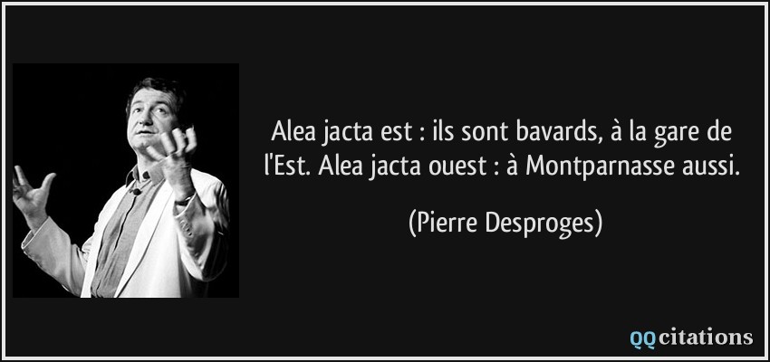 Alea jacta est : ils sont bavards, à la gare de l'Est. Alea jacta ouest : à Montparnasse aussi.  - Pierre Desproges