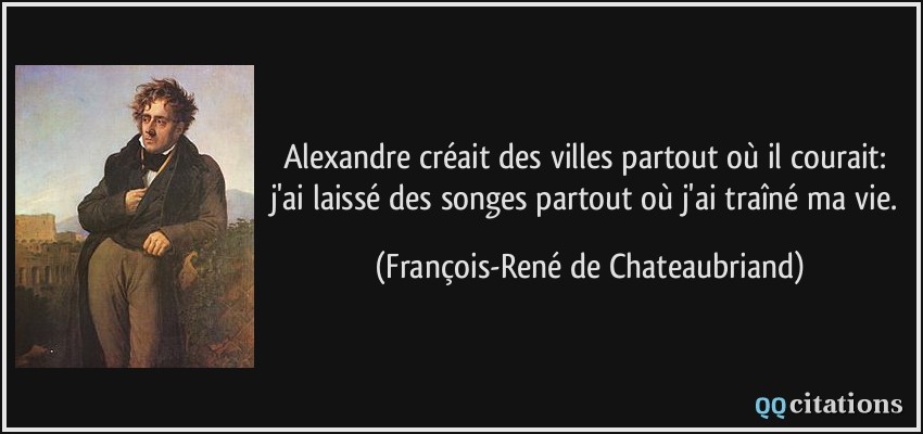 Alexandre créait des villes partout où il courait: j'ai laissé des songes partout où j'ai traîné ma vie.  - François-René de Chateaubriand