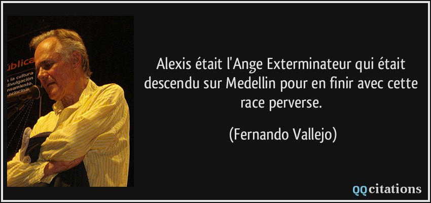 Alexis était l'Ange Exterminateur qui était descendu sur Medellin pour en finir avec cette race perverse.  - Fernando Vallejo