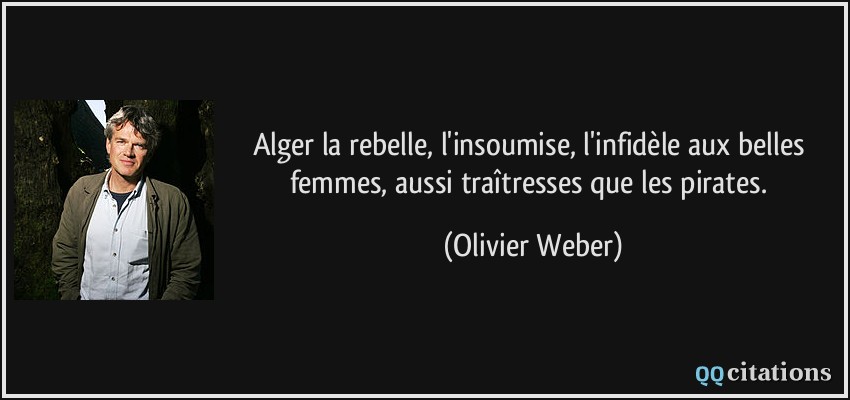 Alger la rebelle, l'insoumise, l'infidèle aux belles femmes, aussi traîtresses que les pirates.  - Olivier Weber