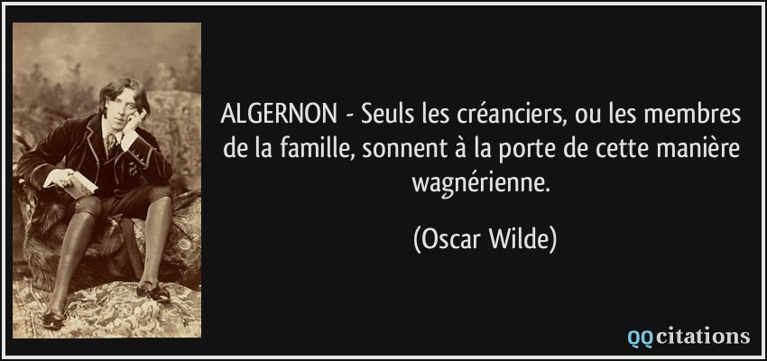 ALGERNON - Seuls les créanciers, ou les membres de la famille, sonnent à la porte de cette manière wagnérienne.  - Oscar Wilde