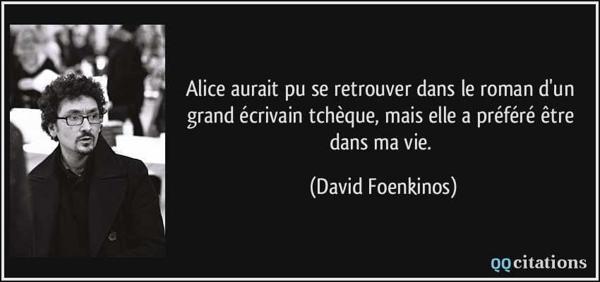 Alice aurait pu se retrouver dans le roman d'un grand écrivain tchèque, mais elle a préféré être dans ma vie.  - David Foenkinos