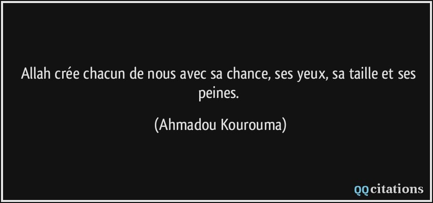 Allah crée chacun de nous avec sa chance, ses yeux, sa taille et ses peines.  - Ahmadou Kourouma
