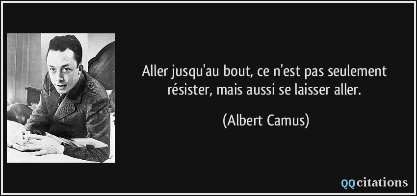 Aller jusqu'au bout, ce n'est pas seulement résister, mais aussi se laisser aller.  - Albert Camus