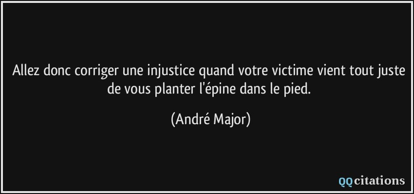 Allez donc corriger une injustice quand votre victime vient tout juste de vous planter l'épine dans le pied.  - André Major