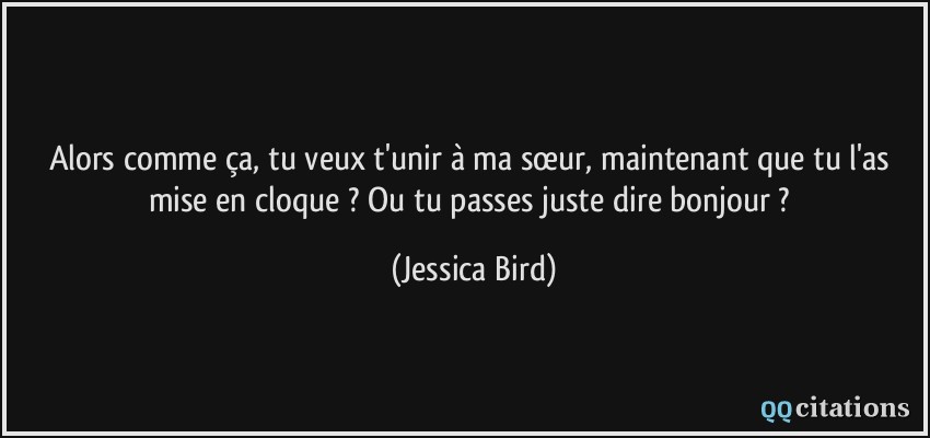 Alors comme ça, tu veux t'unir à ma sœur, maintenant que tu l'as mise en cloque ? Ou tu passes juste dire bonjour ?  - Jessica Bird