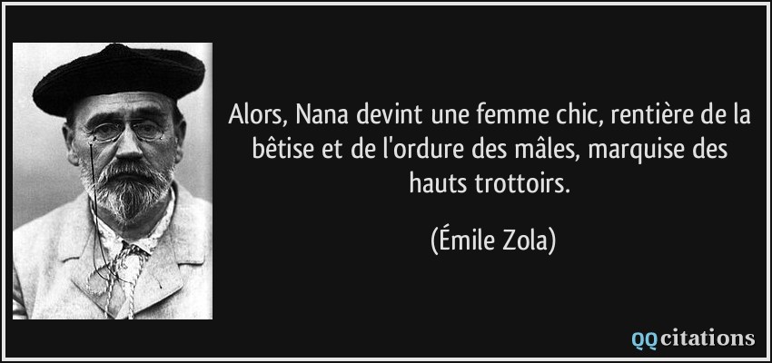 Alors, Nana devint une femme chic, rentière de la bêtise et de l'ordure des mâles, marquise des hauts trottoirs.  - Émile Zola