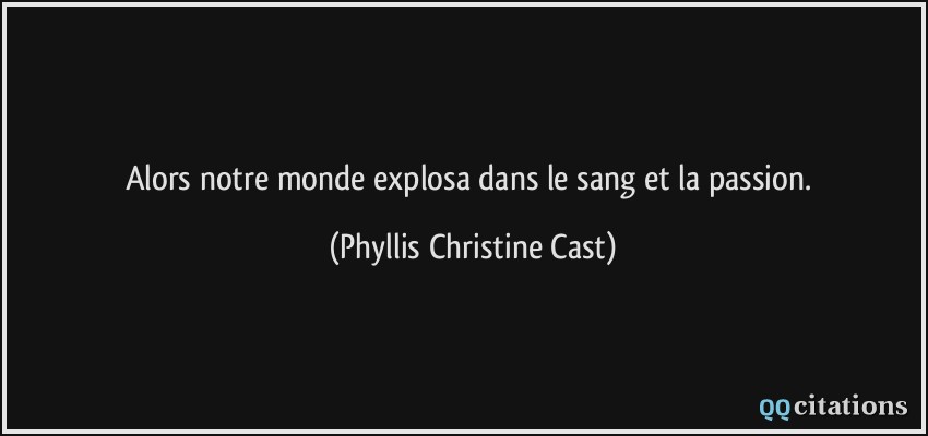 Alors notre monde explosa dans le sang et la passion.  - Phyllis Christine Cast