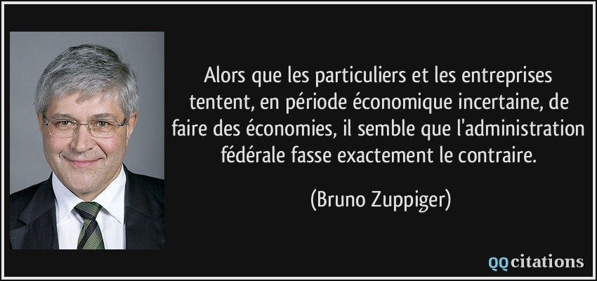 Alors que les particuliers et les entreprises tentent, en période économique incertaine, de faire des économies, il semble que l'administration fédérale fasse exactement le contraire.  - Bruno Zuppiger