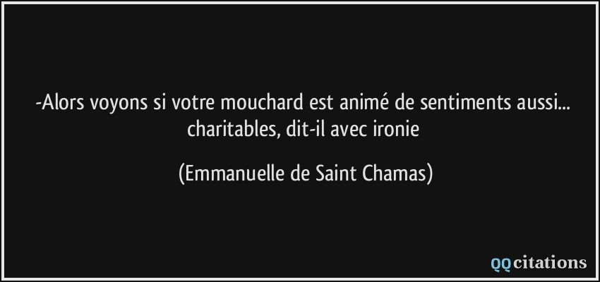 -Alors voyons si votre mouchard est animé de sentiments aussi... charitables, dit-il avec ironie  - Emmanuelle de Saint Chamas