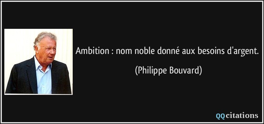 Ambition : nom noble donné aux besoins d'argent.  - Philippe Bouvard