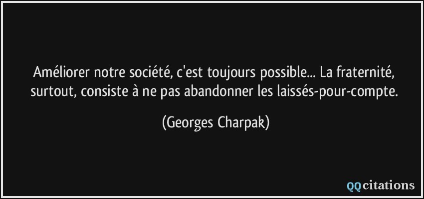 Améliorer notre société, c'est toujours possible... La fraternité, surtout, consiste à ne pas abandonner les laissés-pour-compte.  - Georges Charpak