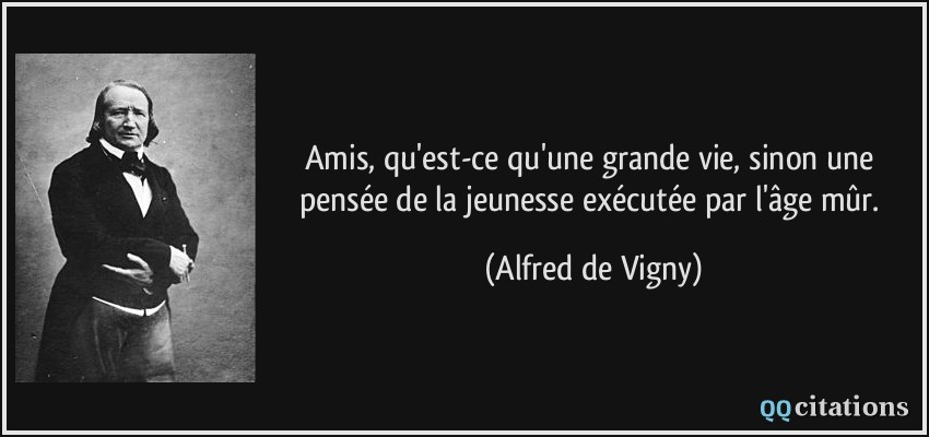 Amis, qu'est-ce qu'une grande vie, sinon une pensée de la jeunesse exécutée par l'âge mûr.  - Alfred de Vigny