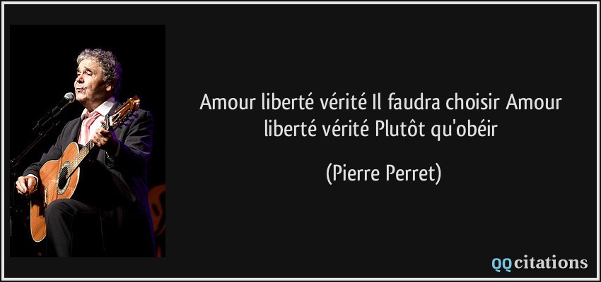 Amour liberté vérité Il faudra choisir Amour liberté vérité Plutôt qu'obéir  - Pierre Perret