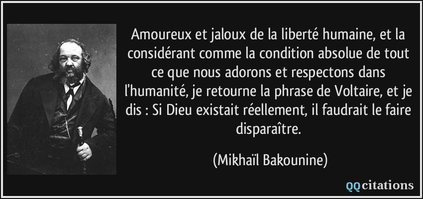 Amoureux et jaloux de la liberté humaine, et la considérant comme la condition absolue de tout ce que nous adorons et respectons dans l'humanité, je retourne la phrase de Voltaire, et je dis : Si Dieu existait réellement, il faudrait le faire disparaître.  - Mikhaïl Bakounine