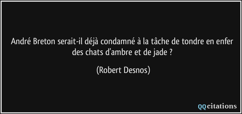 André Breton serait-il déjà condamné à la tâche de tondre en enfer des chats d'ambre et de jade ?  - Robert Desnos