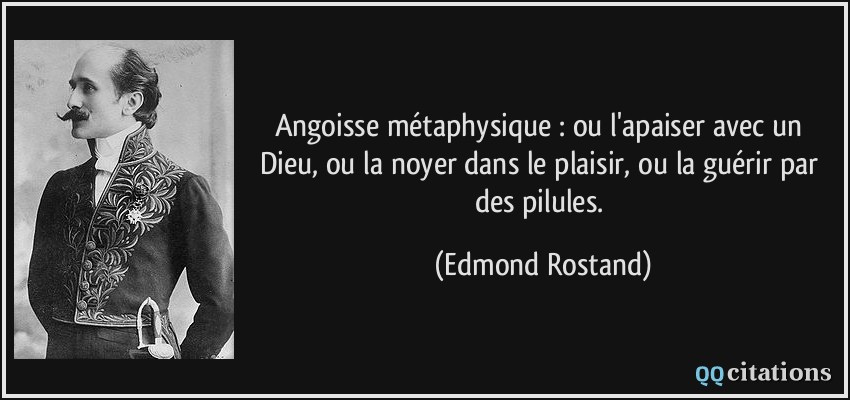 Angoisse métaphysique : ou l'apaiser avec un Dieu, ou la noyer dans le plaisir, ou la guérir par des pilules.  - Edmond Rostand