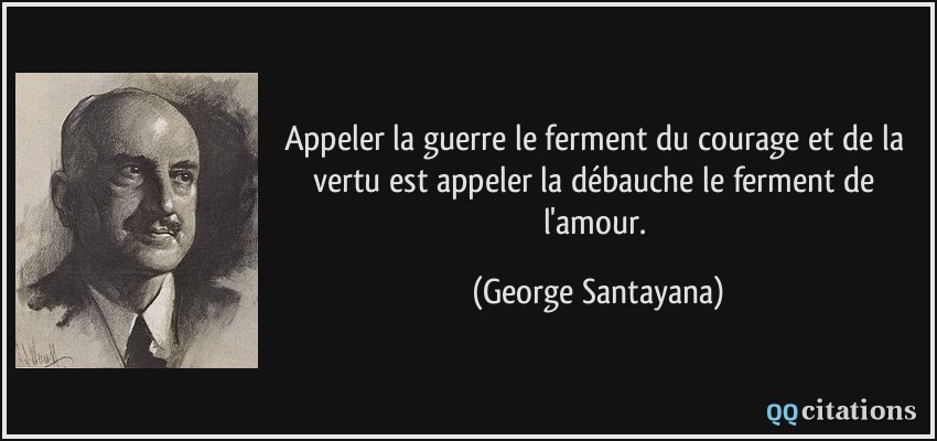 Appeler la guerre le ferment du courage et de la vertu est appeler la débauche le ferment de l'amour.  - George Santayana