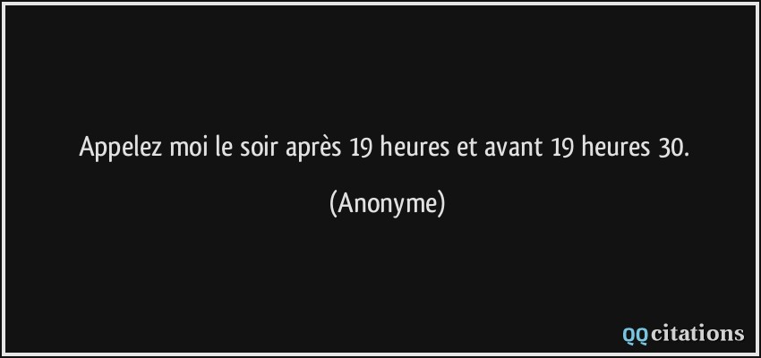 Appelez moi le soir après 19 heures et avant 19 heures 30.  - Anonyme