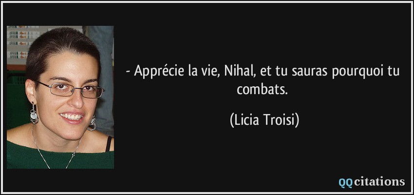 - Apprécie la vie, Nihal, et tu sauras pourquoi tu combats.  - Licia Troisi