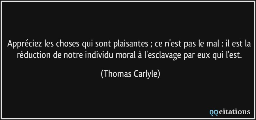 Appréciez les choses qui sont plaisantes ; ce n'est pas le mal : il est la réduction de notre individu moral à l'esclavage par eux qui l'est.  - Thomas Carlyle