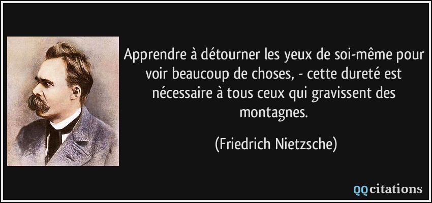 Apprendre à détourner les yeux de soi-même pour voir beaucoup de choses, - cette dureté est nécessaire à tous ceux qui gravissent des montagnes.  - Friedrich Nietzsche