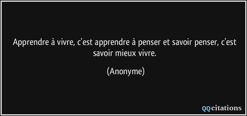 Apprendre à vivre, c'est apprendre à penser et savoir penser, c'est savoir mieux vivre.  - Anonyme