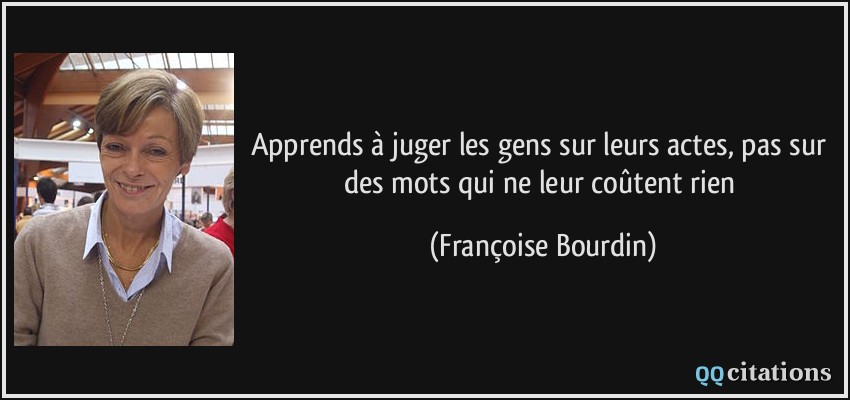 Apprends à juger les gens sur leurs actes, pas sur des mots qui ne leur coûtent rien  - Françoise Bourdin