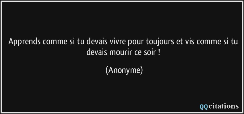 Apprends comme si tu devais vivre pour toujours et vis comme si tu devais mourir ce soir !  - Anonyme