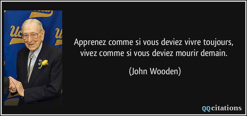 Apprenez comme si vous deviez vivre toujours, vivez comme si vous deviez mourir demain.  - John Wooden
