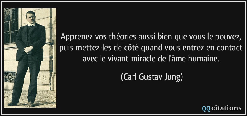Apprenez vos théories aussi bien que vous le pouvez, puis mettez-les de côté quand vous entrez en contact avec le vivant miracle de l'âme humaine.  - Carl Gustav Jung