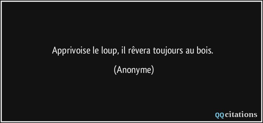 Apprivoise le loup, il rêvera toujours au bois.  - Anonyme