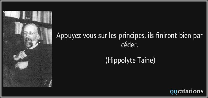 Appuyez vous sur les principes, ils finiront bien par céder.  - Hippolyte Taine