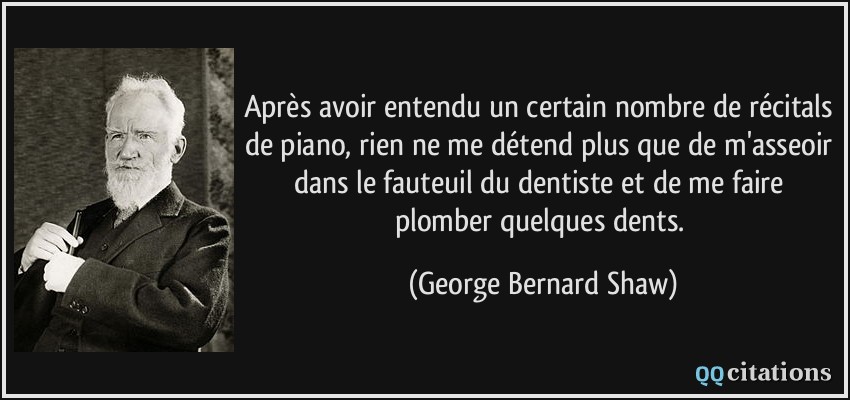 Après avoir entendu un certain nombre de récitals de piano, rien ne me détend plus que de m'asseoir dans le fauteuil du dentiste et de me faire plomber quelques dents.  - George Bernard Shaw