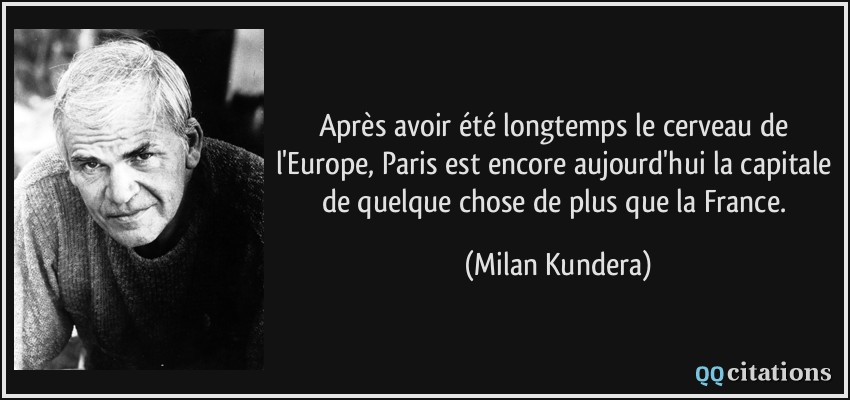 Après avoir été longtemps le cerveau de l'Europe, Paris est encore aujourd'hui la capitale de quelque chose de plus que la France.  - Milan Kundera